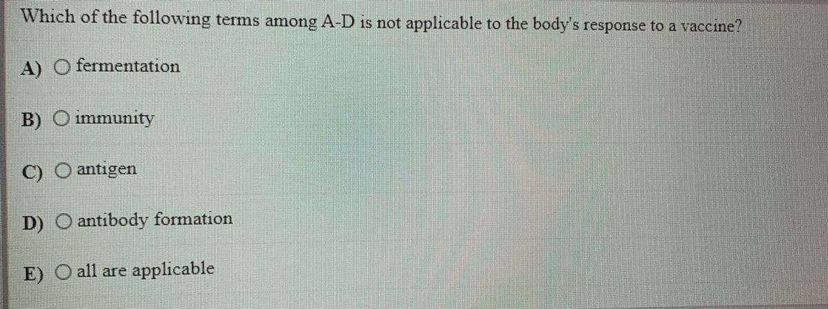 Which of the following terms among A-D is not applicable to the body's response to a vaccine?
A) O fermentation
B) O immunity
C) O antigen
D) O antibody formation
E) O all are applicable
