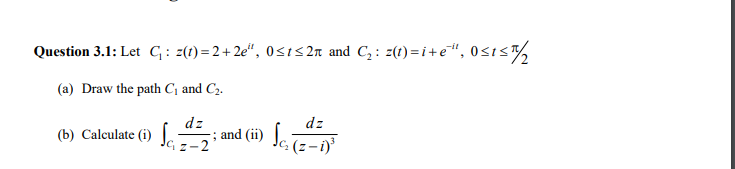 Question 3.1: Let G: z(1)=2+2e", 0<1<2n and C, : z(t) =i+e", 0<t<T%
(a) Draw the path C, and C2.
dz
and (ii)
2
dz
(b) Calculate (i) Jc :-2
: (z-i)'
