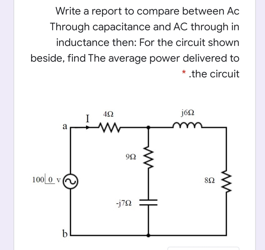 Write a report to compare between Ac
Through capacitance and AC through in
inductance then: For the circuit shown
beside, find The average power delivered to
* .the circuit
I
92
100 0 v
82
-j72
b
ww
