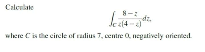 8- Z
dz,
Calculate
z(4 – z)
where C is the circle of radius 7, centre 0, negatively oriented.
