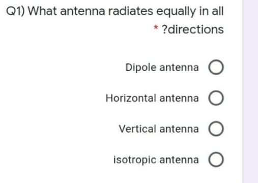 Q1) What antenna radiates equally in all
?directions
Dipole antennaO
Horizontal antenna O
Vertical antenna O
isotropic antenna O
