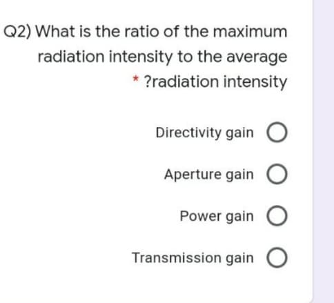 Q2) What is the ratio of the maximum
radiation intensity to the average
* ?radiation intensity
Directivity gain O
Aperture gain O
Power gain O
Transmission gain O
