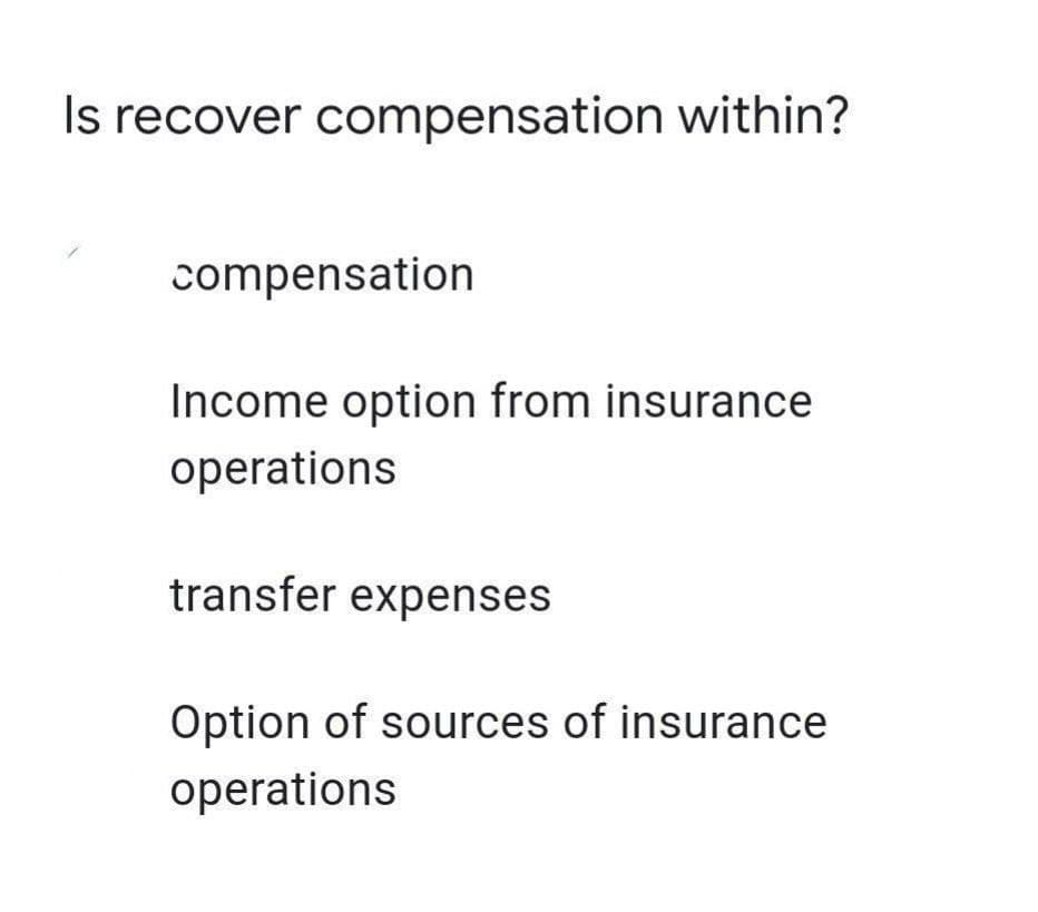 Is recover compensation within?
compensation
Income option from insurance
operations
transfer expenses
Option of sources of insurance
operations
