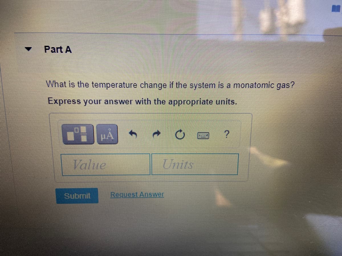 Part A
What is the temperature change if the system is a monatomic gas?
Express your answer with the appropriate units.
HA
Value
Units
Submit
Request Answer
