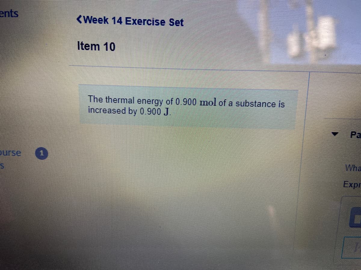 ents
<Week 14 Exercise Set
Item 10
The thermal energy of 0 900 mol of a substance is
increased by 0.900 J.
Pa
ourse
Wha
Expr
