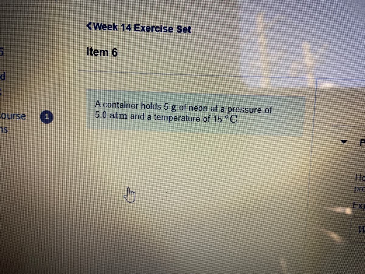 <Week 14 Exercise Set
Item 6
A container holds 5 g of neon at a pressure of
5.0 atm and a temperature of 15 C
ourse
На
pro
Exp
