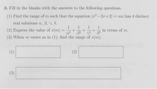 3. Fill in the blanks with the answers to the following questions.
(1) Find the range of m such that the equation 2²-3x+2) = mx has 4 distinct
real solutions a, 3, 7, 8.
1 1 1 1
(2) Express the value of s(m) = + + + in terms of m.
0² 32 7² 82
(3) When m varies as in (1), find the range of s(m).
(1)
(3)
(2)