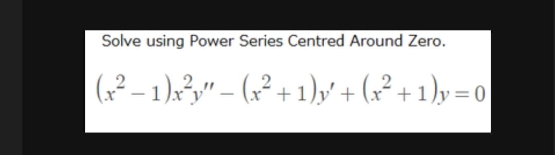 Solve using Power Series Centred Around Zero.
(x² − 1)x²y″ − (x² + 1)y′ + (x²+1)y=0