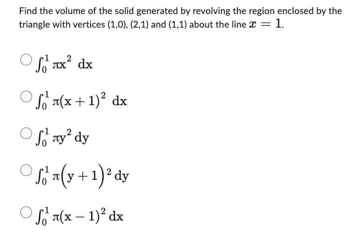 Find the volume of the solid generated by revolving the region enclosed by the
triangle with vertices (1,0), (2,1) and (1,1) about the line x = 1.
2
₁²лx² dx
Ⓒf (x + 1)² dx
Ⓒлy² dy
for(y + 1) ² dy
у
S₁²(x - 1)² dx