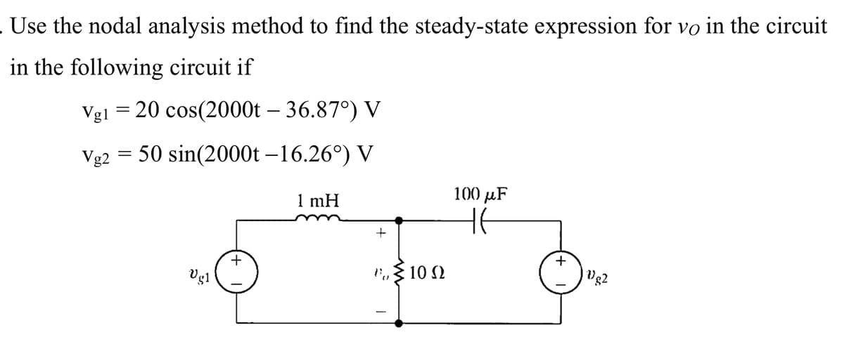 . Use the nodal analysis method to find the steady-state expression for vo in the circuit
in the following circuit if
Vg1 = 20 cos(2000t - 36.87°) V
Vg2 = 50 sin(2000t –16.26°) V
Ugl
+
1 mH
+
Da
T
10 Ω
100 µF
+
1182