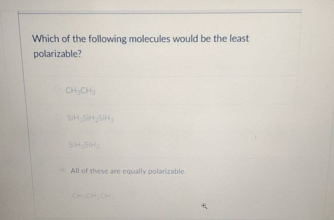 Which of the following molecules would be the least
polarizable?
CH CH3
SIH SiH SIH3
SiH SIH3
All of these are equally polarizable.
CH CH CH

