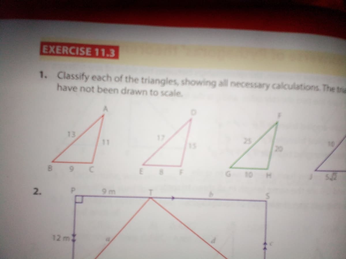 EXERCISE 11.3
1. Classify each of the triangles, showing all necessary calculations. The tria
have not been drawn to scale.
13
25
11
20
G 10
2.
9 m
12 m
9.
