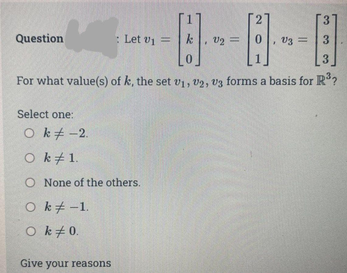 -0--8--8
=
For what value(s) of k, the set V₁, V2, V3 forms a basis for R³?
Question
Select one:
Ok-2.
O k 1.
None of the others.
O k-1.
Ok # 0.
: Let vi
Give your reasons
k
3
3
3
