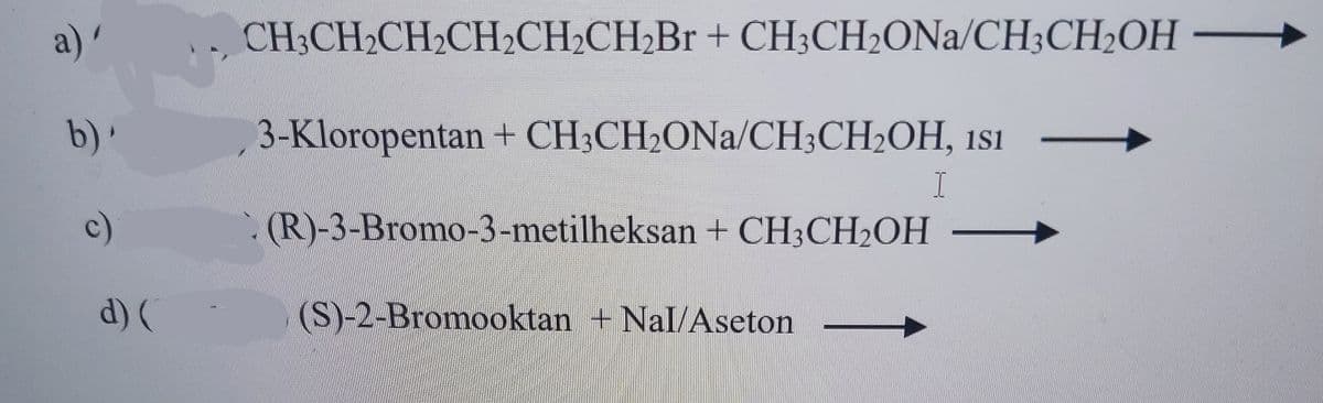 a) '
CH;CH2CH2CH2CH2CH2B + CH;CH2ONA/CH;CH2OH
b)'
3-Kloropentan + CH3CH2ONA/CH3CH2OH, 1s1
I
c)
(R)-3-Bromo-3-metilheksan + CH3CH2OH
d) (
(S)-2-Bromooktan + Nal/Aseton
