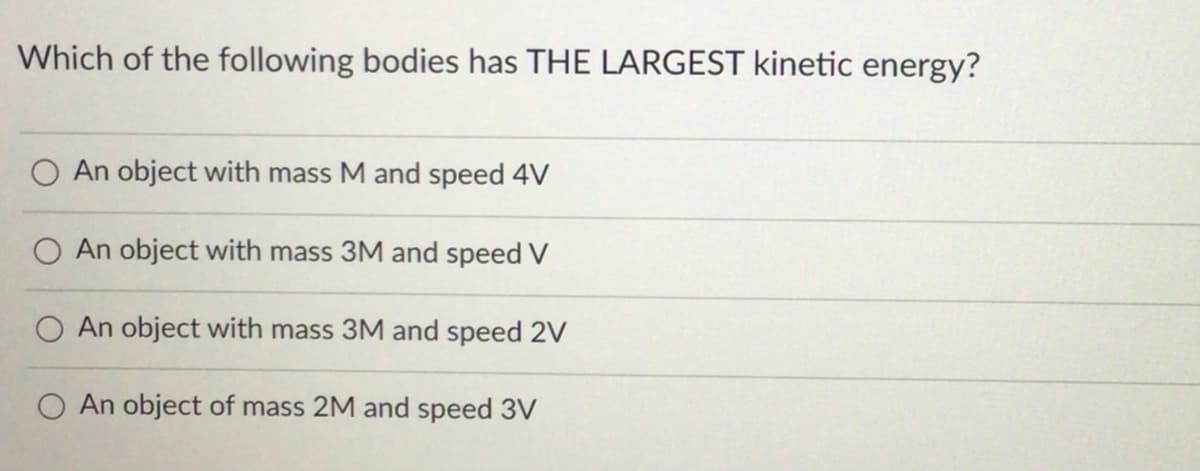 Which of the following bodies has THE LARGEST kinetic energy?
O An object with mass M and speed 4V
O An object with mass 3M and speed V
An object with mass 3M and speed 2V
O An object of mass 2M and speed 3V
