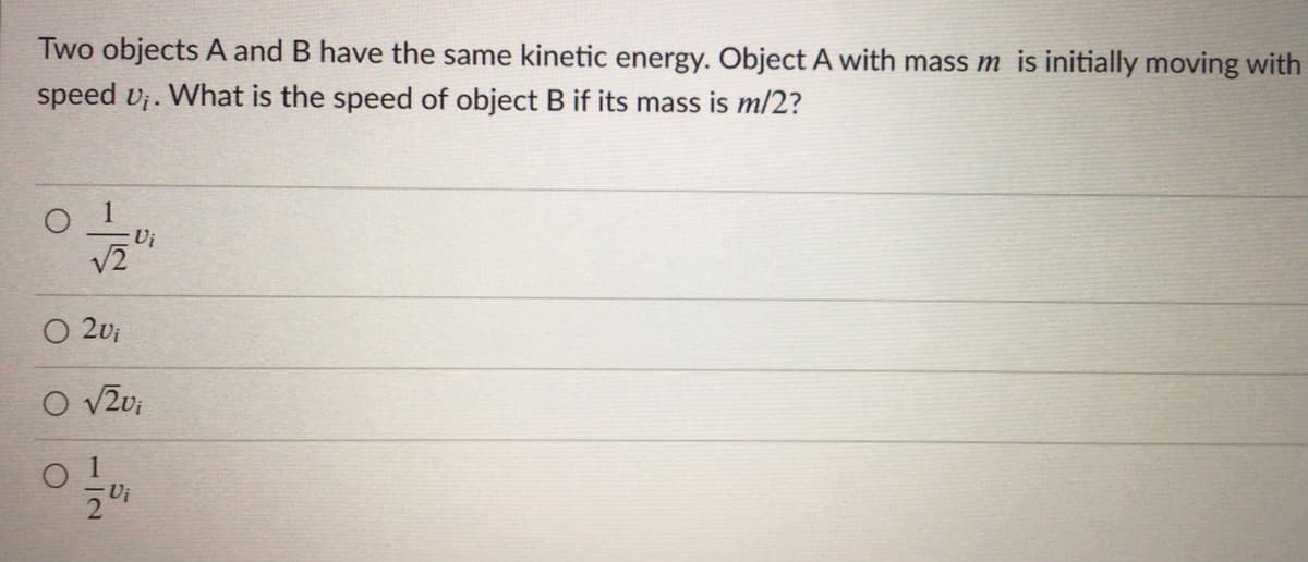 Two objects A and B have the same kinetic energy. Object A with mass m is initially moving with
speed vj. What is the speed of object B if its mass is m/2?
V2
O 2vj
