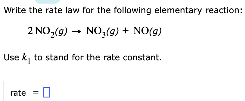 Write the rate law for the following elementary reaction:
2 NO,(g) - NO3(9) + NO(g)
Use k, to stand for the rate constant.
rate
