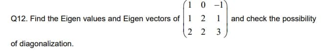 (1 0 -1
Q12. Find the Eigen values and Eigen vectors of 1 2
1
and check the possibility
2 2
3
of diagonalization.
