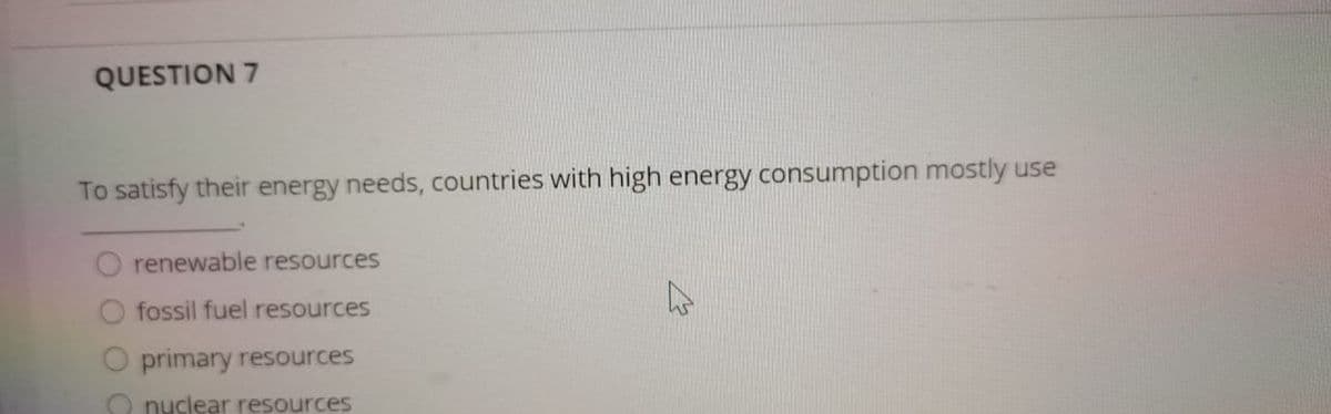 QUESTION 7
To satisfy their energy needs, countries with high energy consumption mostly use
renewable resources
fossil fuel resources
primary resources
O nuclear resources
