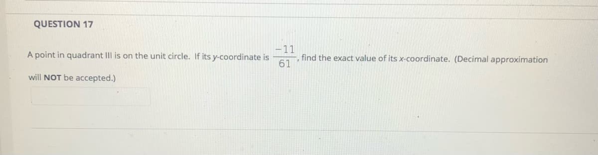 QUESTION 17
-11
find the exact value of its x-coordinate. (Decimal approximation
61
A point in quadrant IIl is on the unit circle. If its y-coordinate is
will NOT be accepted.)
