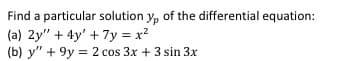 Find a particular solution y, of the differential equation:
(a) 2y" + 4y' + 7y = x?
(b) y" + 9y = 2 cos 3x + 3 sin 3x
