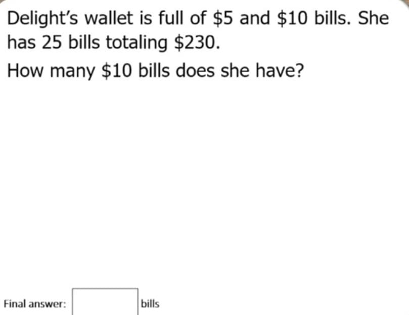 Delight's wallet is full of $5 and $10 bills. She
has 25 bills totaling $230.
How many $10 bills does she have?
Final answer:
bills

