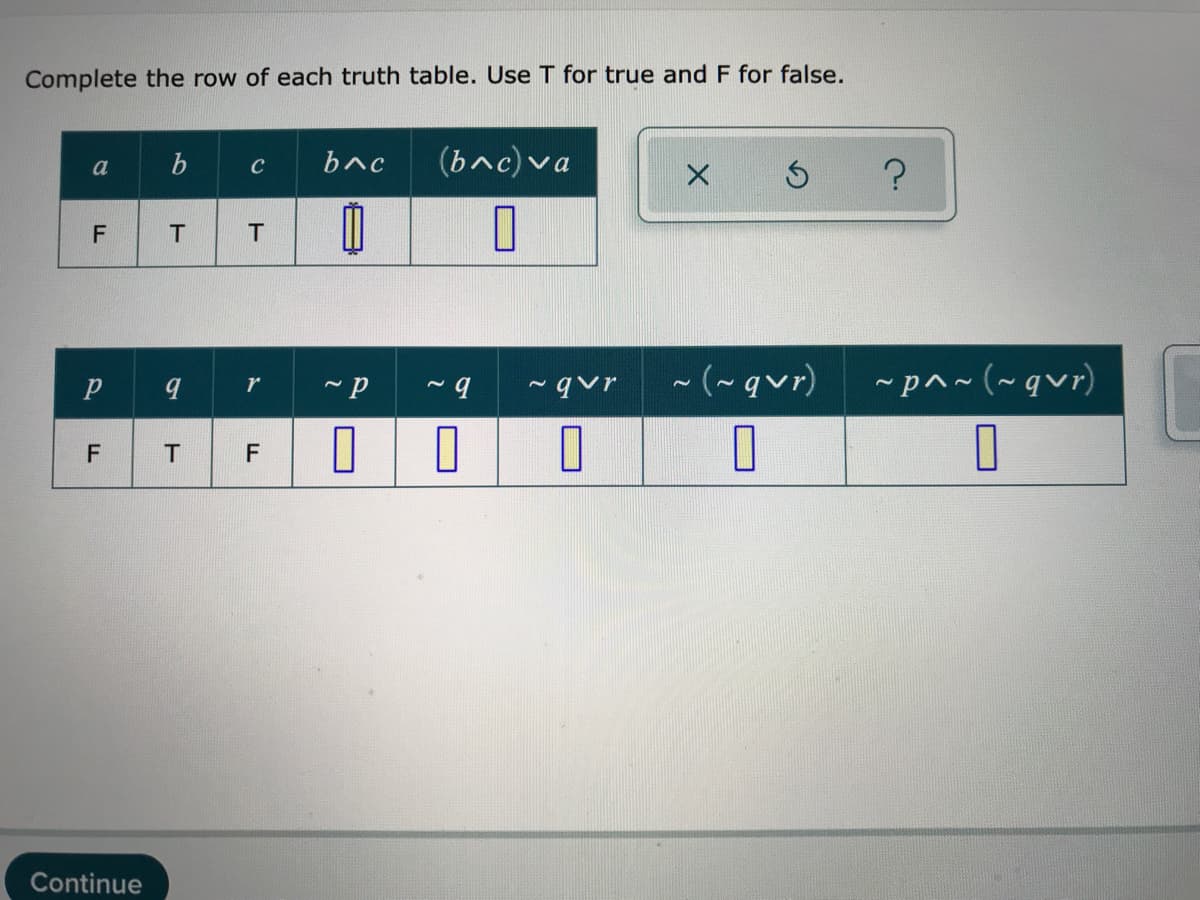 Complete the row of each truth table. Use T for true and F for false.
bnc
(bnc) va
a
C
T
- (~ qvr)
-p^~ (~qvr)
r
~qur
T
Continue
