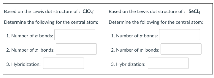 Based on the Lewis dot structure of : CIO4
Based on the Lewis dot structure of : SeCl4
Determine the following for the central atom:
Determine the following for the central atom:
1. Number of o bonds:
1. Number of o bonds:
2. Number of r bonds:
2. Number of bonds:
3. Hybridization:
3. Hybridization:
