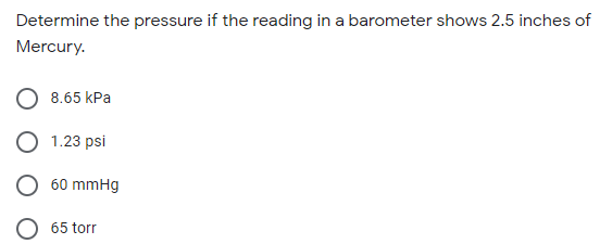 Determine the pressure if the reading in a barometer shows 2.5 inches of
Mercury.
8.65 kPa
1.23 psi
60 mmHg
O 65 torr
