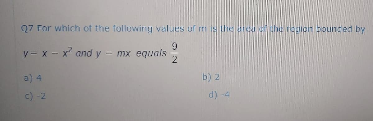 Q7 For which of the following values of m is the area of the region bounded by
6.
y= x - x² and y = mx equals
a) 4
b) 2
c) -2
d) -4
