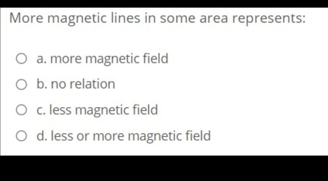 More magnetic lines in some area represents:
O a. more magnetic field
O b. no relation
O c. less magnetic field
O d. less or more magnetic field
