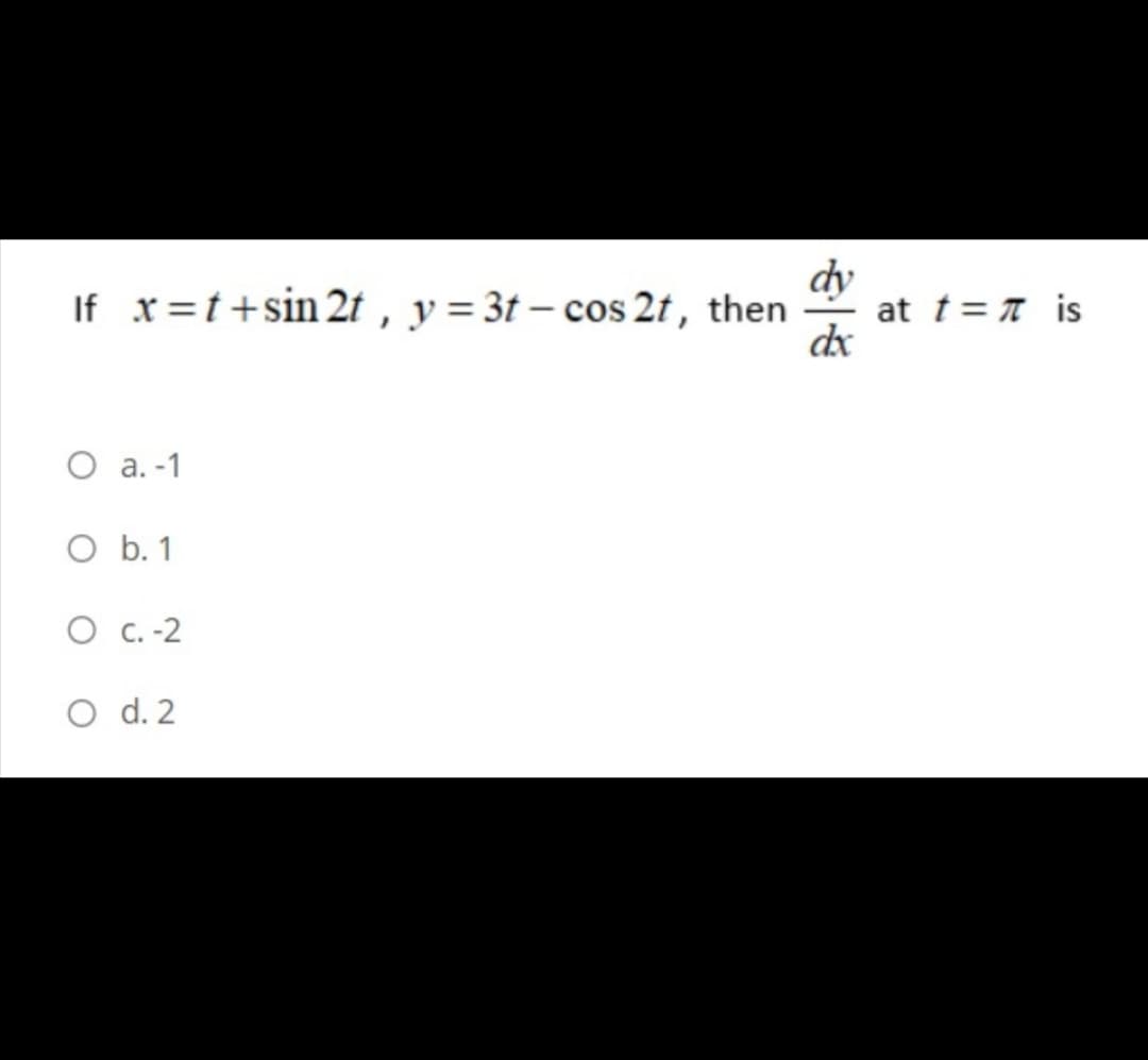 If x=t+sin 2t , y = 3t – cos 2t, then
dy
at t= T is
dx
O a. -1
O b. 1
O c. -2
O d. 2
