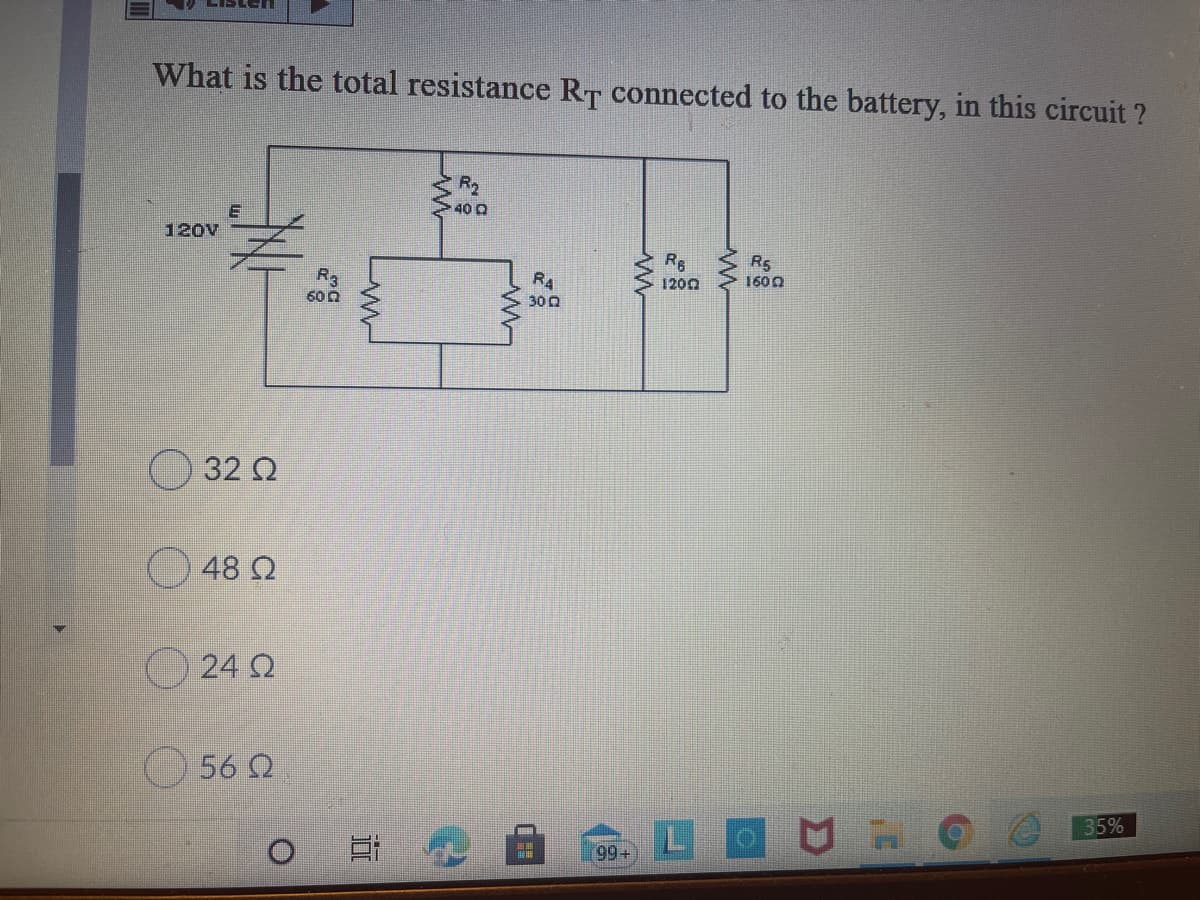 What is the total resistance RT connected to the battery, in this circuit ?
R2
40 Q
120V
Rg
R5
1600
R3
600
R4
1200
300
32 Q
48 Q
24 2
56 2
35%
LO
99+
