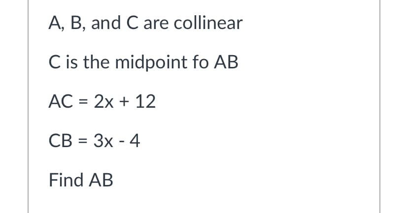 A, B, and C are collinear
C is the midpoint fo AB
AC = 2x + 12
СВ 3 Зх - 4
Find AB
