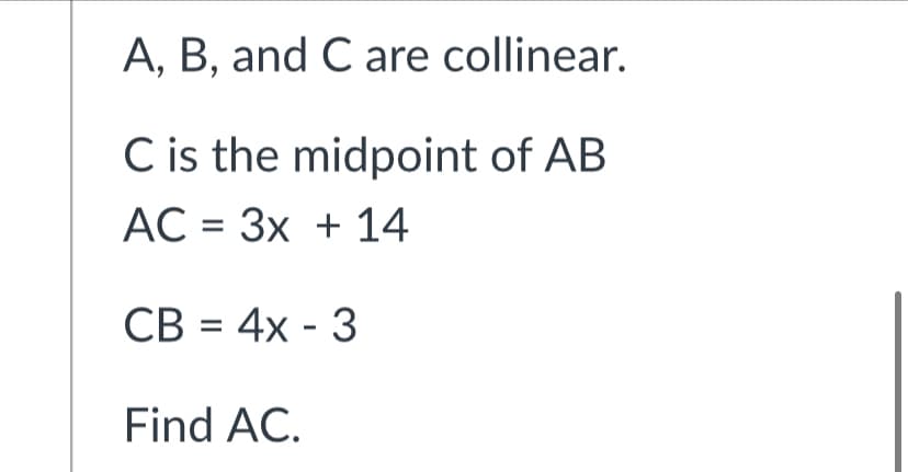 A, B, and C are collinear.
C is the midpoint of AB
AC = 3x + 14
CB = 4x - 3
Find AC.
