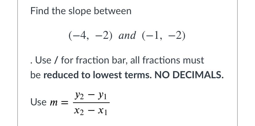 Find the slope between
(-4, —2) аnd (-1, —2)
. Use / for fraction bar, all fractions must
be reduced to lowest terms. NO DECIMALS.
y2 - yi
Use m =
X2 - X1
