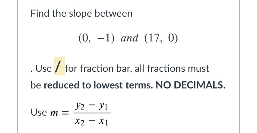 Find the slope between
(0, —1) аnd (17, 0)
Use / for fraction bar, all fractions must
be reduced to lowest terms. NO DECIMALS.
У2 — У1
Use m =
X2 - X1
