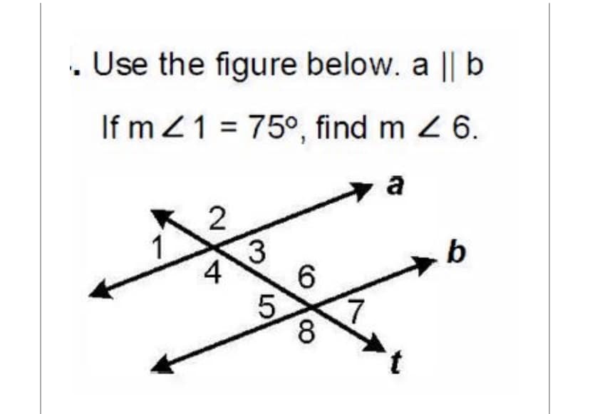 . Use the figure below. a || b
If m Z1 = 75°, find m 6.
a
1
b
6
5.
8
3,
4,
