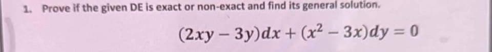 1. Prove if the given DE is exact or non-exact and find its general solution.
(2xy - 3y)dx + (x² – 3x)dy = 0