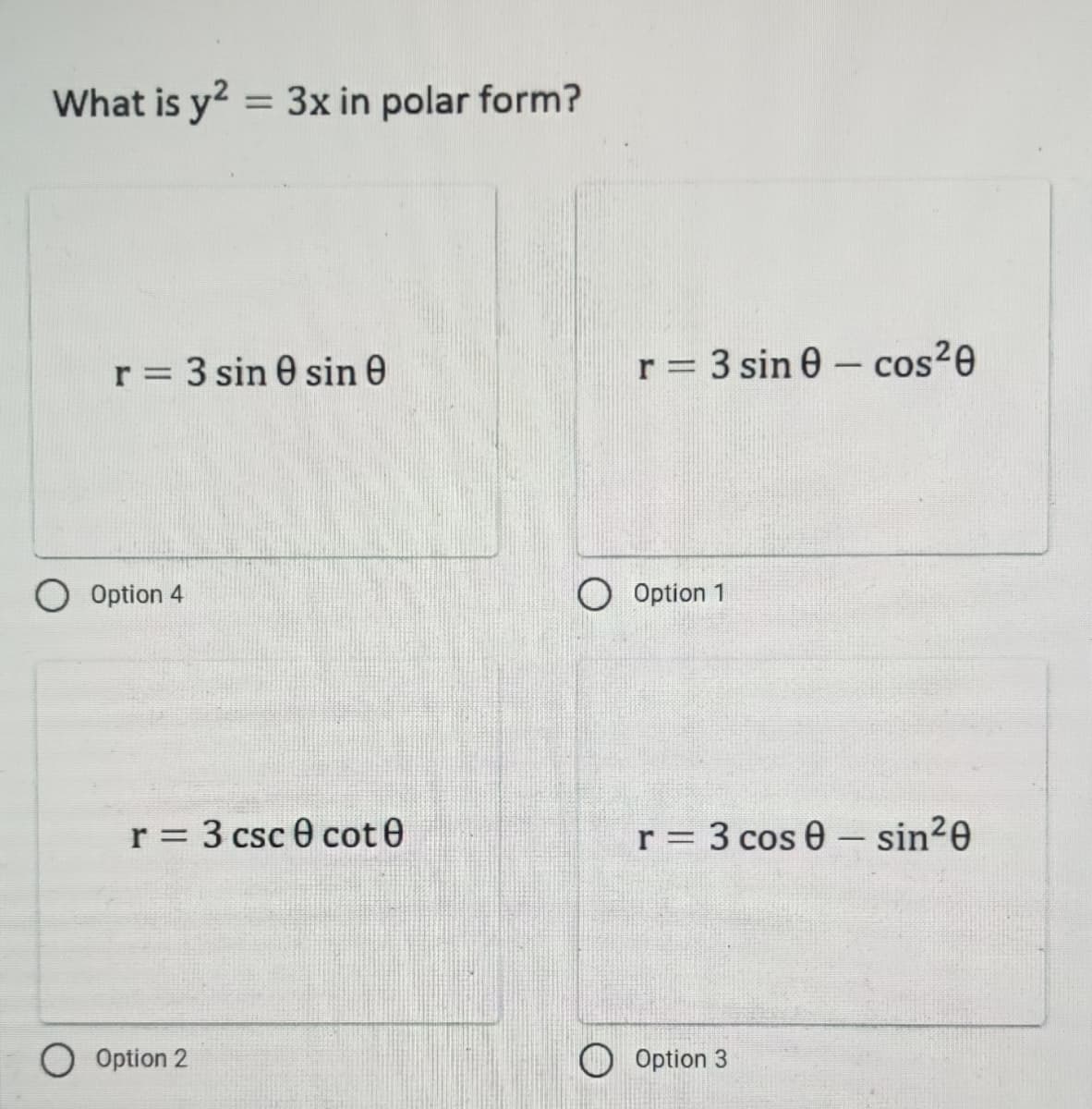 What is y2 = 3x in polar form?
r = 3 sin 0 sin 0
Option 4
r = 3 csc 0 cote
O Option 2
r = 3 sin 0 cos²0
r = 3 cos 0 - sin²0
Option 3
O Option 1