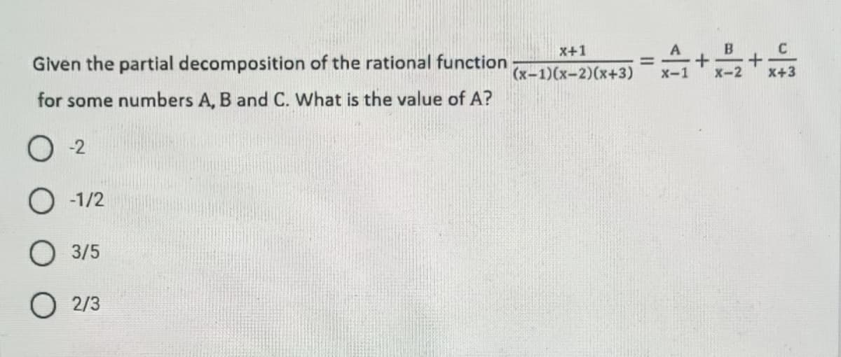 Given the partial decomposition of the rational function
for some numbers A, B and C. What is the value of A?
0-2
O-1/2
O 3/5
O 2/3
x+1
(x-1)(x-2)(x+3)
=
A+++