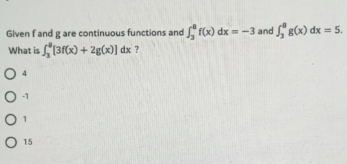 Given f and g are continuous functions and f(x) dx = -3 and g(x) dx = 5.
What is [3f(x) + 2g(x)] dx?
O
O-1
O
O 15