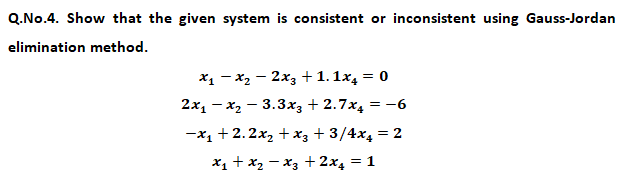 Q.No.4. Show that the given system is consistent or inconsistent using Gauss-Jordan
elimination method.
X1 - x2 – 2x3 +1. 1x, = 0
2x1 - x2 – 3.3x3 + 2.7x, = -6
-x1 + 2.2x, + x3 + 3/4x4 = 2
X1 + x2 – x3 + 2x, = 1
