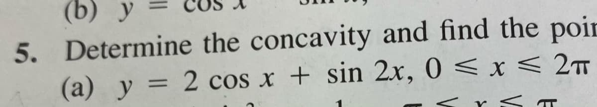 (b) y =
5. Determine the concavity and find the poir
(a) y = 2 cos x + sin 2x, 0 < x < 2m
<r<T
%3D
