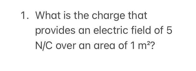 1. What is the charge that
provides an electric field of 5
N/C over an area of 1 m??
