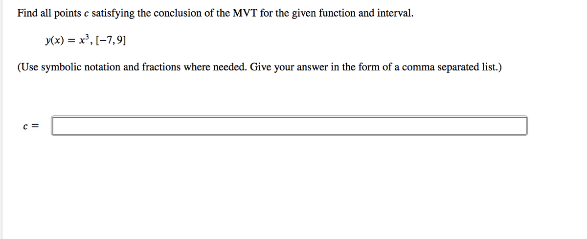 Find all points c satisfying the conclusion of the MVT for the given function and interval.
y(x)
= x°, [-7,9]
(Use symbolic notation and fractions where needed. Give your answer in the form of a comma separated list.)
c =
