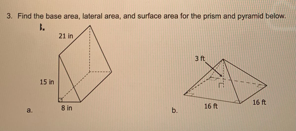 3. Find the base area, lateral area, and surface area for the prism and pyramid below.
B.
21 in
3 ft
15 in
16 ft
8 in
16 ft
a.
