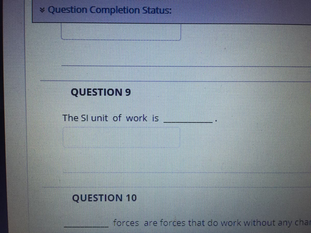 v Question Completion Status:
QUESTION 9
The SI unit of work is
QUESTION 10
forces are forces that do work without any char
