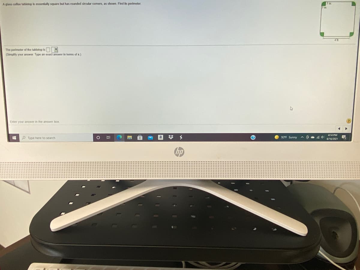 A glass coffee tabletop is essentially square but has rounded circular comers, as shown. Find its perimeter.
The perimeter of the tabletop is
(Simplify your answer. Type
exact answer in terms of x.)
Enter your answer in the answer box,
414 PM
P Type here to search
a
O 93"F Sunny
6/16/2021
メ 我
