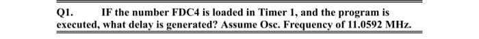 IF the number FDC4 is loaded in Timer 1, and the program is
Q1.
executed, what delay is generated? Assume Osc. Frequency of 11.0592 MHz.
